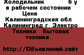 Холодильник Bloomberg б/у в рабочем состоянии › Цена ­ 5 000 - Калининградская обл., Калининград г. Электро-Техника » Бытовая техника   